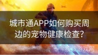 城市通APP如何购买周边的宠物健康检查？