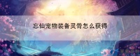 忘仙宠物装备灵骨怎么获得：游戏核心机制深度解析