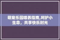 萌宠乐园喂养指南,呵护小生命，共享快乐时光