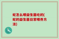 蛇怎么喂益生菌吃的(蛇的益生菌日常喂养方法)