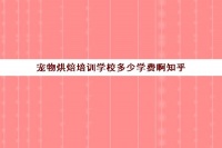 宠物烘焙培训学校多少学费啊知乎(宠物烘焙在哪学啊)