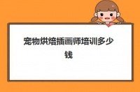 宠物烘焙插画师培训多少钱(宠物烘焙前景怎么样啊)