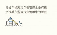 寻仙手机游戏鸟蛋获得全坐标概括及其在游戏资源管理中的重要性及高效利用攻略 寻仙手游宠物捕捉地点大全