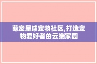 萌宠星球宠物社区,打造宠物爱好者的云端家园