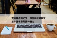 宠物养成新纪元，探索独特魅力的深度手游