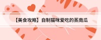 【美食攻略】自制猫咪爱吃的蒸南瓜