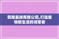 萌宠星球有限公司,打造宠物新生活的领军者