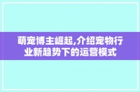 萌宠博主崛起,介绍宠物行业新趋势下的运营模式