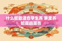 什么蛇最适合学生养 家里养蛇是凶是吉