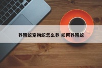养殖蛇宠物蛇怎么养 如何养殖蛇