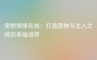 宠物情缘在线：打造宠物与主人之间的幸福纽带