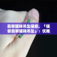翡翠猫咪吊坠镶嵌，「镶嵌翡翠猫咪吊坠」：优雅与神秘的完美结合