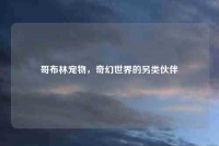 哥布林宠物，奇幻世界的另类伙伴