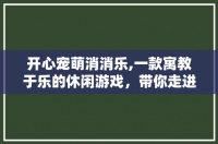 开心宠萌消消乐,一款寓教于乐的休闲游戏，带你走进欢乐的宠物世界