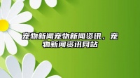 宠物新闻宠物新闻资讯，宠物新闻资讯网站