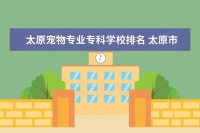 太原宠物专业专科学校排名 太原市比较正规的宠物医院