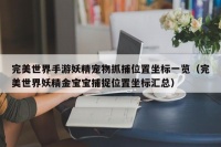 完美世界手游妖精宠物抓捕位置坐标一览（完美世界妖精金宝宝捕捉位置坐标汇总）