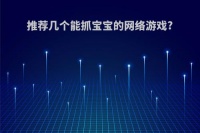 推荐几个能抓宝宝的网络游戏?(推荐几个能抓宝宝的网络游戏有哪些)