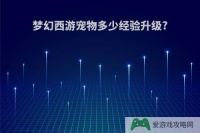 梦幻西游宠物多少经验升级?(梦幻西游宠物多少经验可以升到20)