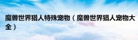 魔兽世界猎人特殊宠物（魔兽世界猎人宠物大全）