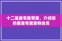 十二星座专属萌宠，介绍你的星座专属宠物会员