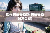 如何快递寄猫咪(快递寄猫咪怎么寄)
