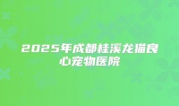 2025年成都桂溪龙猫良心宠物医院