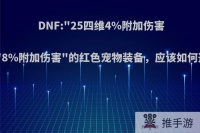 DNF:“25四维4%附加伤害”和“8%附加伤害”的红色宠物装备，应该如何选择?