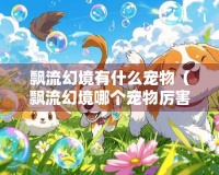 飘流幻境有什么宠物（飘流幻境哪个宠物厉害）