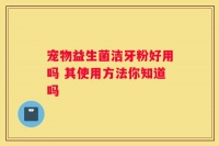 宠物益生菌洁牙粉好用吗 其使用方法你知道吗