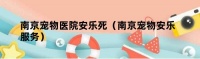 南京宠物医院安乐死（南京宠物安乐服务）
