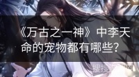 《万古之一神》中李天命的宠物都有哪些？