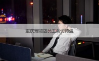 重庆宠物店员工薪资待遇 重庆哪里的宠物店正规【汇博招聘】