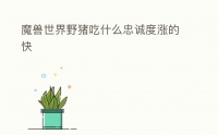 魔兽世界野猪吃什么忠诚度涨的快