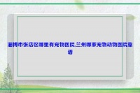 淄博市张店区哪里有宠物医院,兰州哪家宠物动物医院靠谱