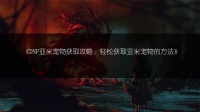 DNF亚米宠物获取攻略：轻松获取亚米宠物的方法
