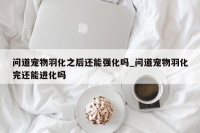 问道宠物羽化之后还能强化吗