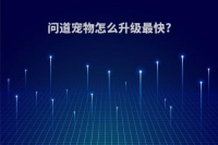 问道宠物怎么升级最快?(问道宠物怎么升级最快的方法)