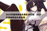 2025年猫咪微信头像高清可爱：2025年猫咪微信头像动漫