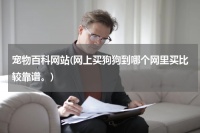 宠物百科网站(网上买狗狗到哪个网里买比较靠谱。)生活常识网——生活常识知识大全