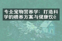 专业宠物营养学：打造科学的喂养方案与健康饮食