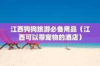 江西狗狗旅游必备用品（江西可以带宠物的酒店）