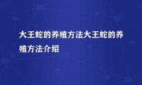 大王蛇的养殖方法大王蛇的养殖方法介绍