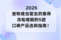 2026宠物绦虫驱虫药推荐：含吡喹酮的5款口碑产品选购指南！