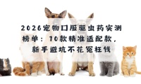 2026宠物口服驱虫药实测榜单：10款精准适配款，新手避坑不花冤枉钱