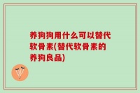 养狗狗用什么可以替代软骨素(替代软骨素的养狗良品)