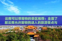 云南可以带宠物的景区推荐：全面了解云南允许宠物狗进入的旅游景点与酒店-2024文化旅游