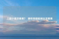 三国小镇灵兽果？  哪些地图能刷出灵兽果