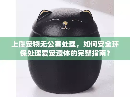 上虞宠物无公害处理，如何安全环保处理爱宠遗体的完整指南？